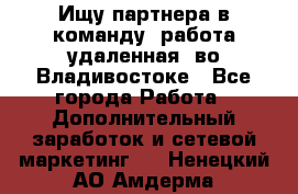 Ищу партнера в команду (работа удаленная) во Владивостоке - Все города Работа » Дополнительный заработок и сетевой маркетинг   . Ненецкий АО,Амдерма пгт